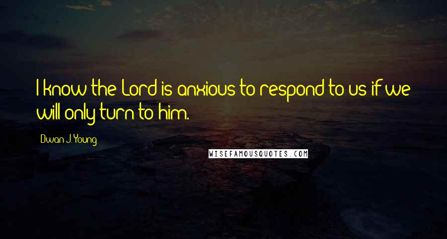 Dwan J. Young Quotes: I know the Lord is anxious to respond to us if we will only turn to him.