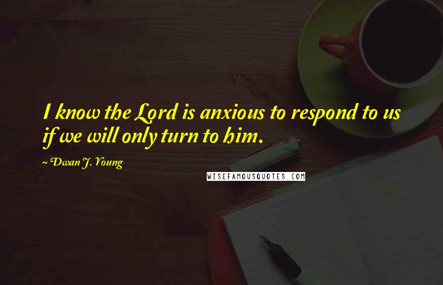 Dwan J. Young Quotes: I know the Lord is anxious to respond to us if we will only turn to him.