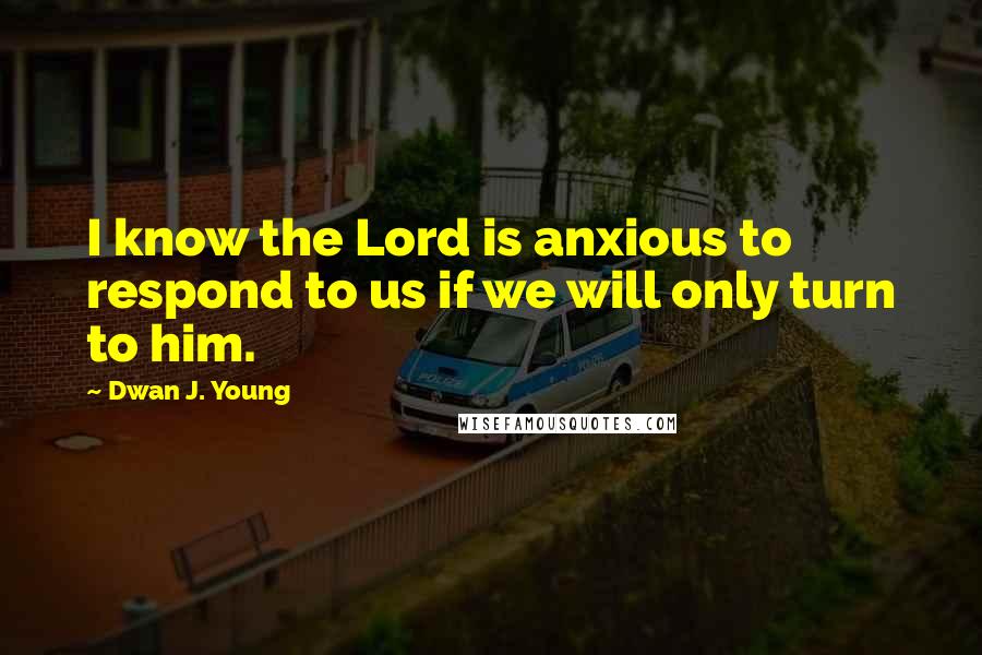 Dwan J. Young Quotes: I know the Lord is anxious to respond to us if we will only turn to him.