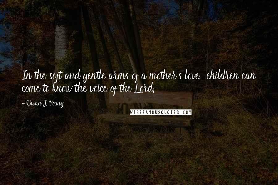 Dwan J. Young Quotes: In the soft and gentle arms of a mother's love,  children can come to know the voice of the Lord.