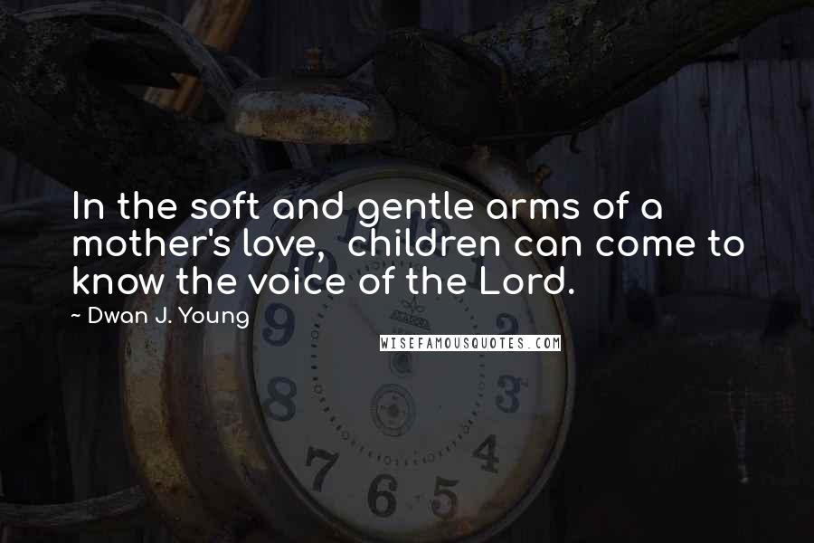 Dwan J. Young Quotes: In the soft and gentle arms of a mother's love,  children can come to know the voice of the Lord.