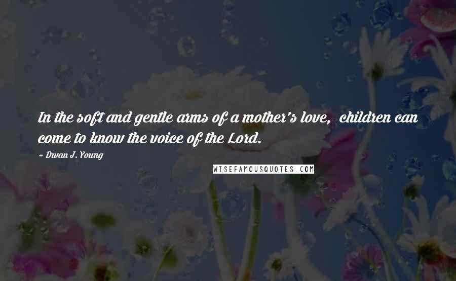 Dwan J. Young Quotes: In the soft and gentle arms of a mother's love,  children can come to know the voice of the Lord.