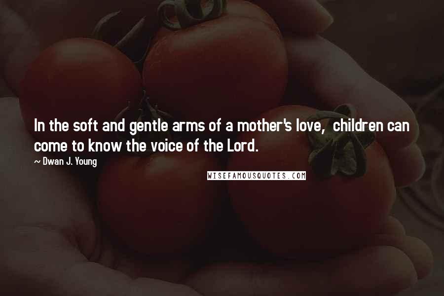 Dwan J. Young Quotes: In the soft and gentle arms of a mother's love,  children can come to know the voice of the Lord.
