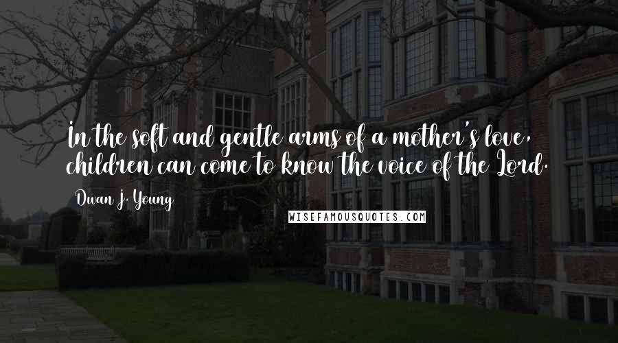 Dwan J. Young Quotes: In the soft and gentle arms of a mother's love,  children can come to know the voice of the Lord.