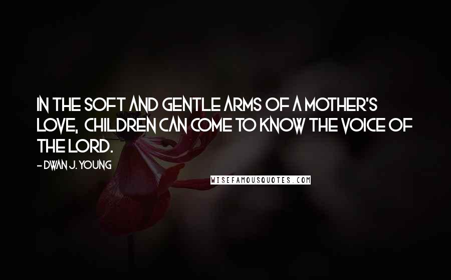 Dwan J. Young Quotes: In the soft and gentle arms of a mother's love,  children can come to know the voice of the Lord.