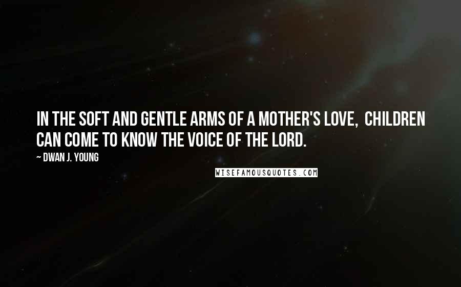 Dwan J. Young Quotes: In the soft and gentle arms of a mother's love,  children can come to know the voice of the Lord.