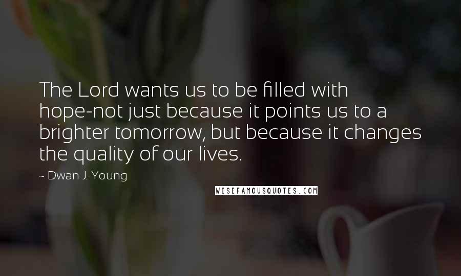 Dwan J. Young Quotes: The Lord wants us to be filled with hope-not just because it points us to a brighter tomorrow, but because it changes the quality of our lives.