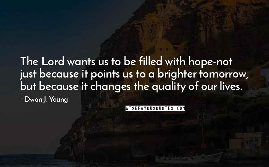 Dwan J. Young Quotes: The Lord wants us to be filled with hope-not just because it points us to a brighter tomorrow, but because it changes the quality of our lives.