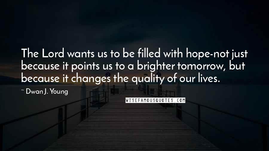 Dwan J. Young Quotes: The Lord wants us to be filled with hope-not just because it points us to a brighter tomorrow, but because it changes the quality of our lives.