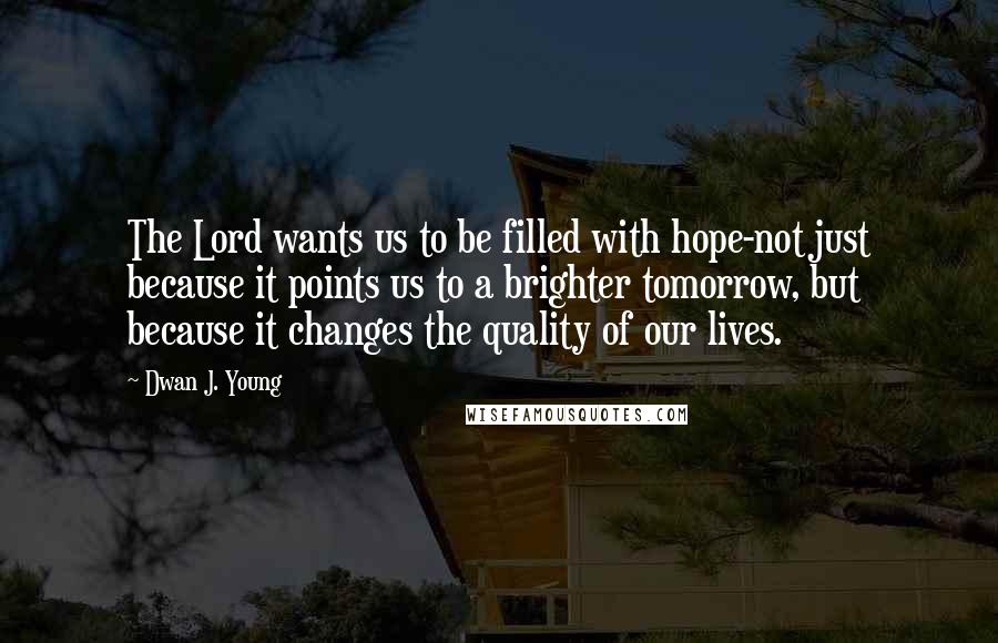 Dwan J. Young Quotes: The Lord wants us to be filled with hope-not just because it points us to a brighter tomorrow, but because it changes the quality of our lives.