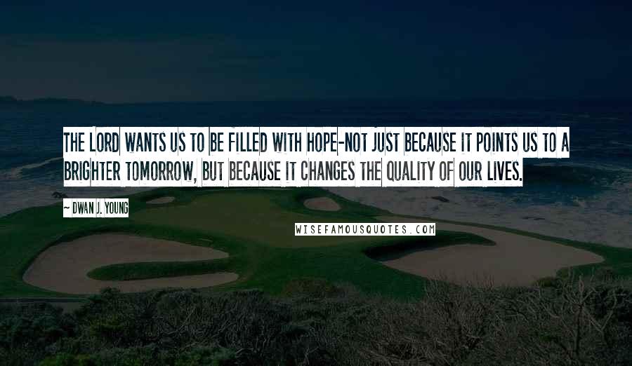 Dwan J. Young Quotes: The Lord wants us to be filled with hope-not just because it points us to a brighter tomorrow, but because it changes the quality of our lives.