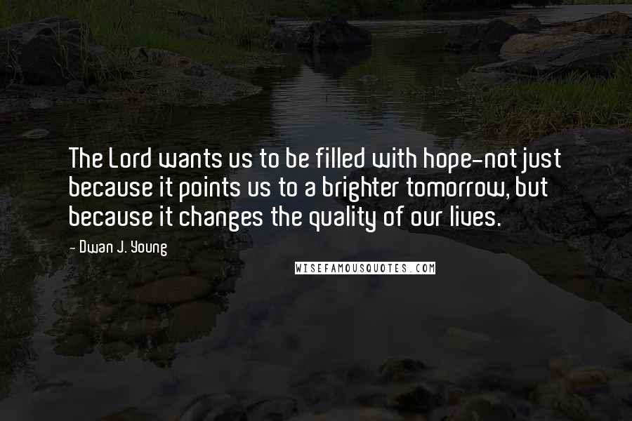 Dwan J. Young Quotes: The Lord wants us to be filled with hope-not just because it points us to a brighter tomorrow, but because it changes the quality of our lives.