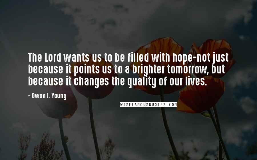 Dwan J. Young Quotes: The Lord wants us to be filled with hope-not just because it points us to a brighter tomorrow, but because it changes the quality of our lives.