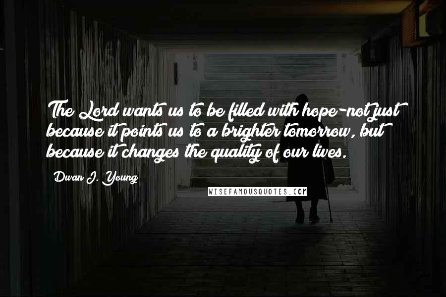 Dwan J. Young Quotes: The Lord wants us to be filled with hope-not just because it points us to a brighter tomorrow, but because it changes the quality of our lives.