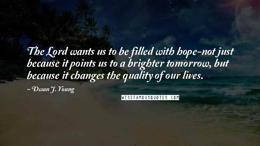 Dwan J. Young Quotes: The Lord wants us to be filled with hope-not just because it points us to a brighter tomorrow, but because it changes the quality of our lives.