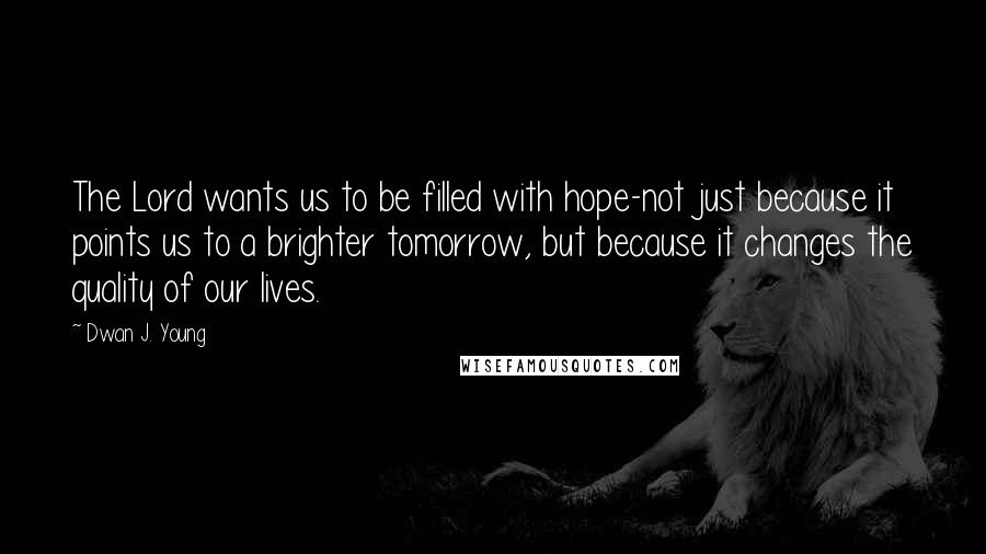 Dwan J. Young Quotes: The Lord wants us to be filled with hope-not just because it points us to a brighter tomorrow, but because it changes the quality of our lives.