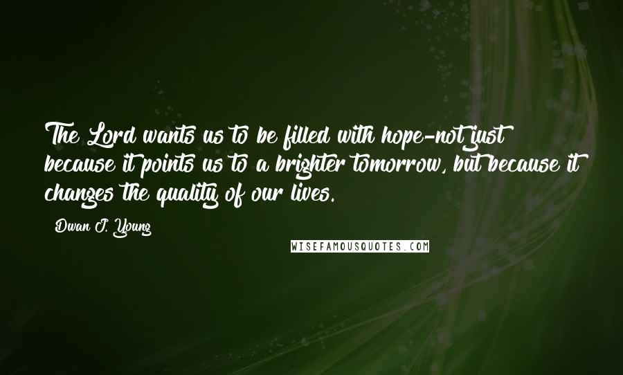 Dwan J. Young Quotes: The Lord wants us to be filled with hope-not just because it points us to a brighter tomorrow, but because it changes the quality of our lives.