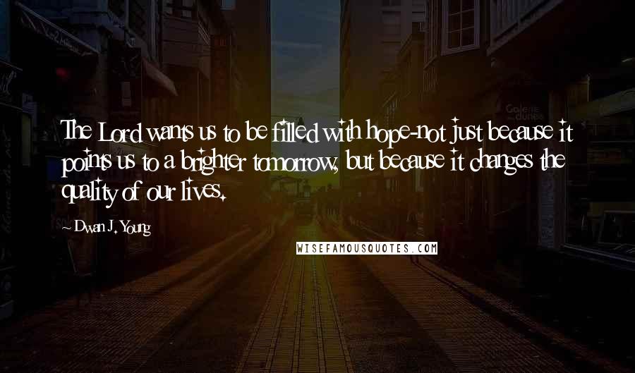 Dwan J. Young Quotes: The Lord wants us to be filled with hope-not just because it points us to a brighter tomorrow, but because it changes the quality of our lives.