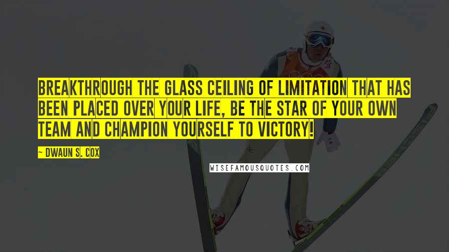 Dwaun S. Cox Quotes: Breakthrough the glass ceiling of limitation that has been placed over your life, be the star of your own team and Champion yourself to victory!