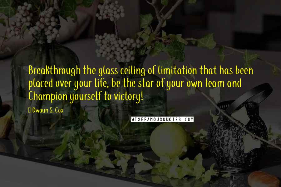 Dwaun S. Cox Quotes: Breakthrough the glass ceiling of limitation that has been placed over your life, be the star of your own team and Champion yourself to victory!