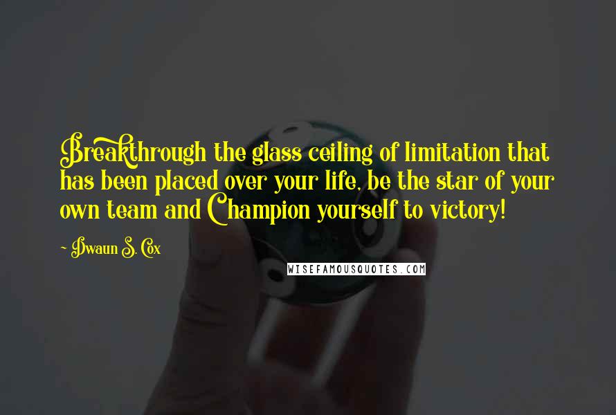 Dwaun S. Cox Quotes: Breakthrough the glass ceiling of limitation that has been placed over your life, be the star of your own team and Champion yourself to victory!