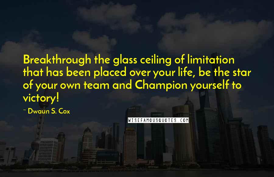 Dwaun S. Cox Quotes: Breakthrough the glass ceiling of limitation that has been placed over your life, be the star of your own team and Champion yourself to victory!