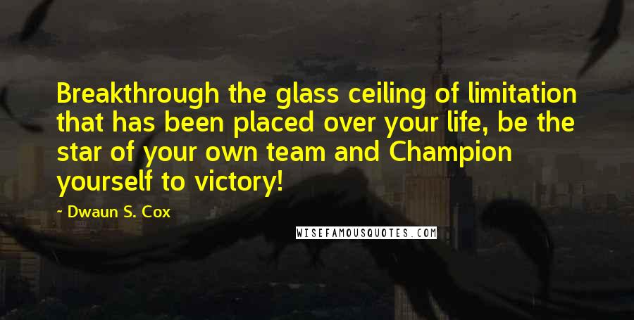 Dwaun S. Cox Quotes: Breakthrough the glass ceiling of limitation that has been placed over your life, be the star of your own team and Champion yourself to victory!