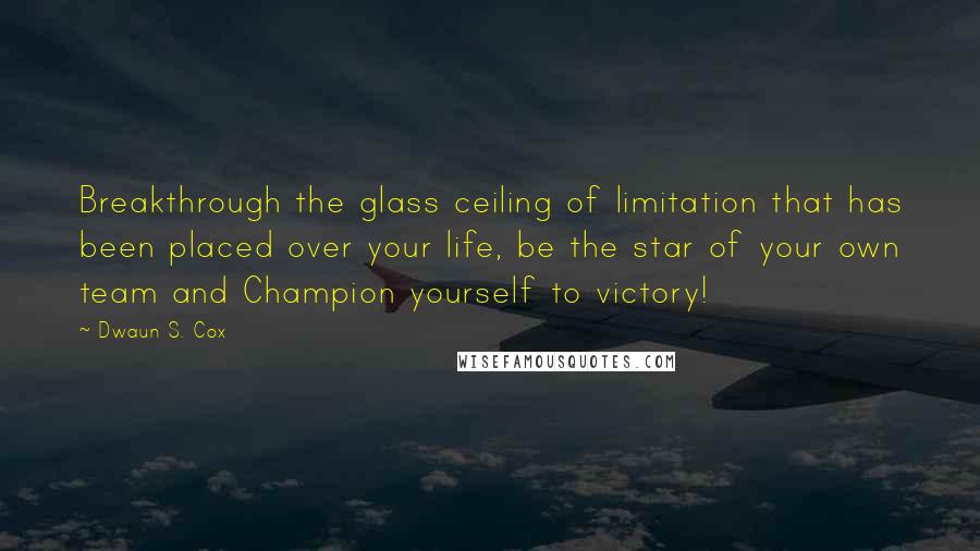 Dwaun S. Cox Quotes: Breakthrough the glass ceiling of limitation that has been placed over your life, be the star of your own team and Champion yourself to victory!