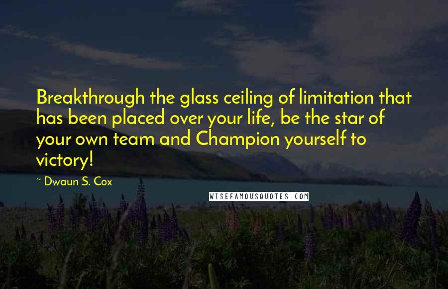 Dwaun S. Cox Quotes: Breakthrough the glass ceiling of limitation that has been placed over your life, be the star of your own team and Champion yourself to victory!