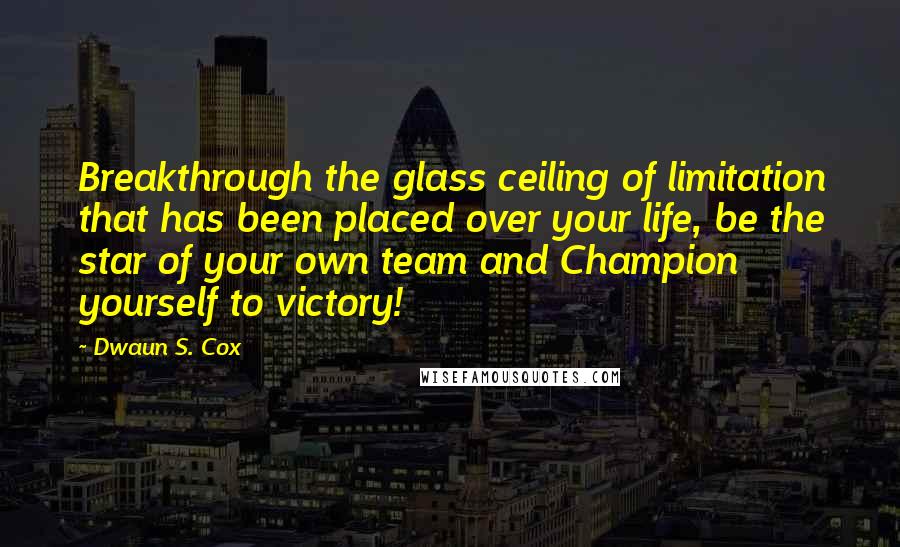 Dwaun S. Cox Quotes: Breakthrough the glass ceiling of limitation that has been placed over your life, be the star of your own team and Champion yourself to victory!