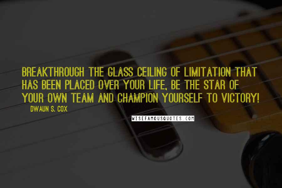 Dwaun S. Cox Quotes: Breakthrough the glass ceiling of limitation that has been placed over your life, be the star of your own team and Champion yourself to victory!