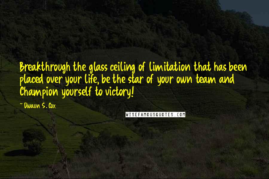 Dwaun S. Cox Quotes: Breakthrough the glass ceiling of limitation that has been placed over your life, be the star of your own team and Champion yourself to victory!