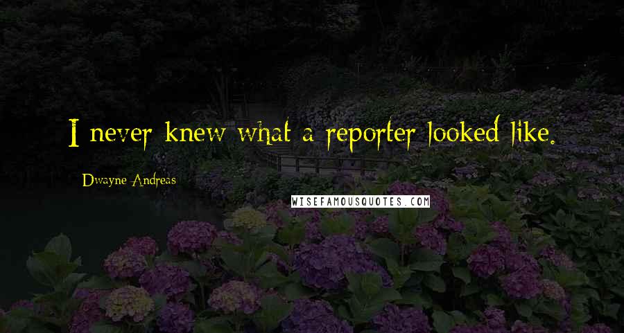 Dwayne Andreas Quotes: I never knew what a reporter looked like.