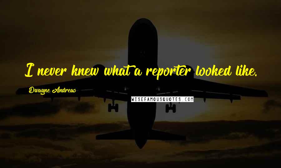 Dwayne Andreas Quotes: I never knew what a reporter looked like.