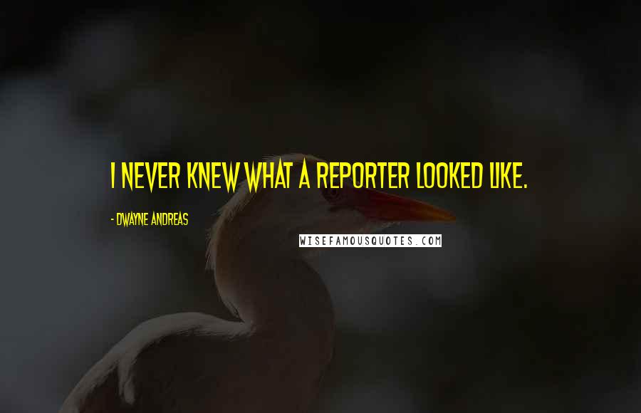 Dwayne Andreas Quotes: I never knew what a reporter looked like.