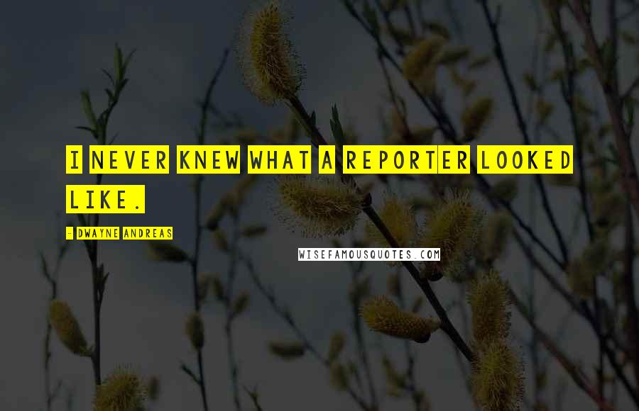 Dwayne Andreas Quotes: I never knew what a reporter looked like.