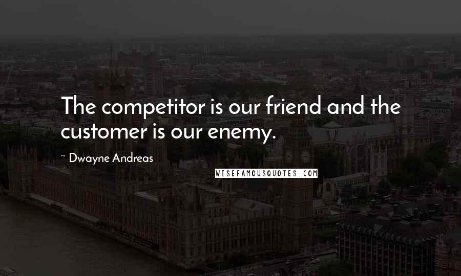 Dwayne Andreas Quotes: The competitor is our friend and the customer is our enemy.