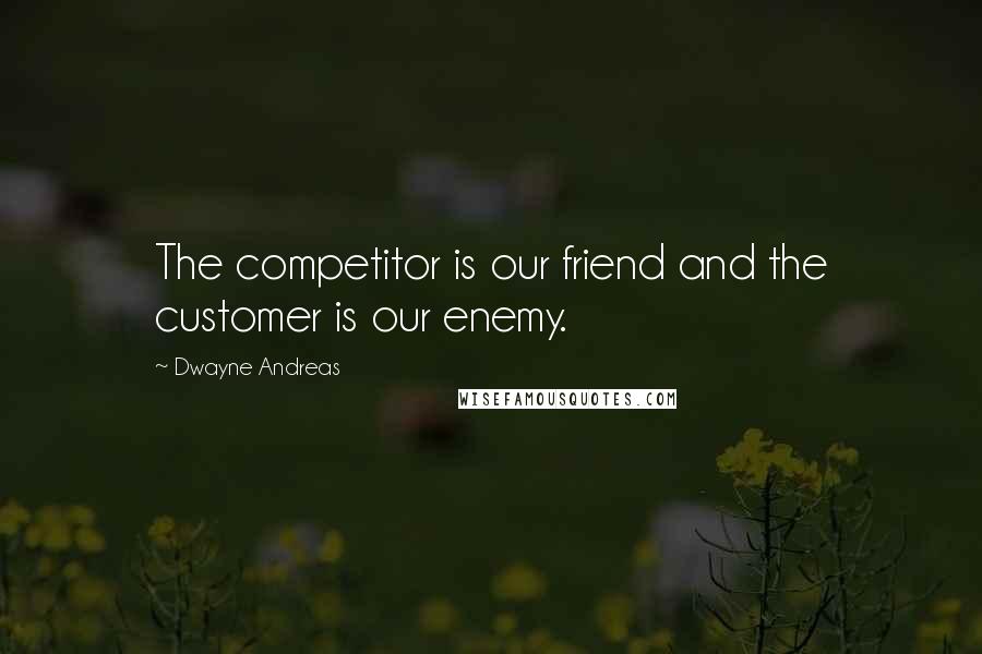 Dwayne Andreas Quotes: The competitor is our friend and the customer is our enemy.