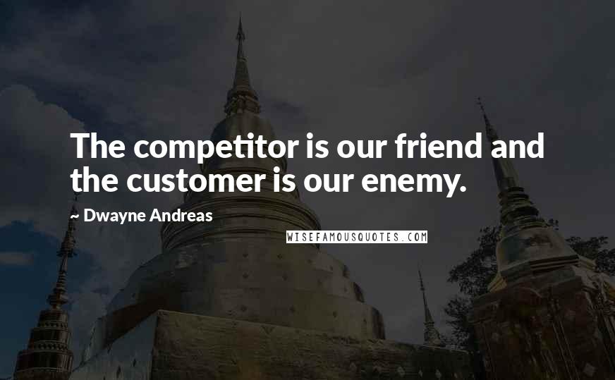 Dwayne Andreas Quotes: The competitor is our friend and the customer is our enemy.