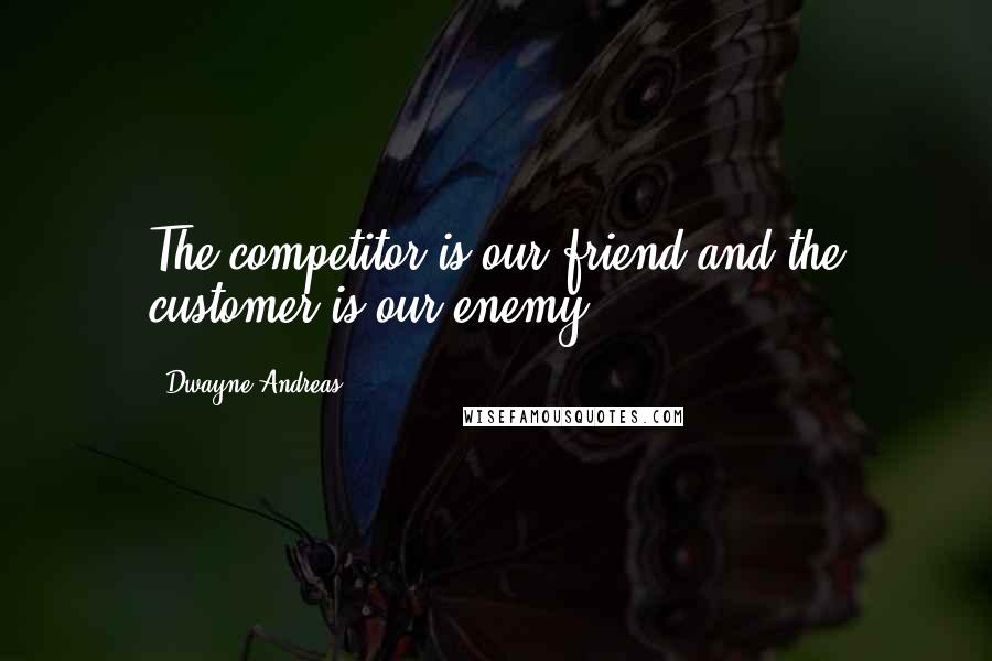 Dwayne Andreas Quotes: The competitor is our friend and the customer is our enemy.