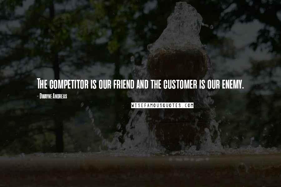 Dwayne Andreas Quotes: The competitor is our friend and the customer is our enemy.