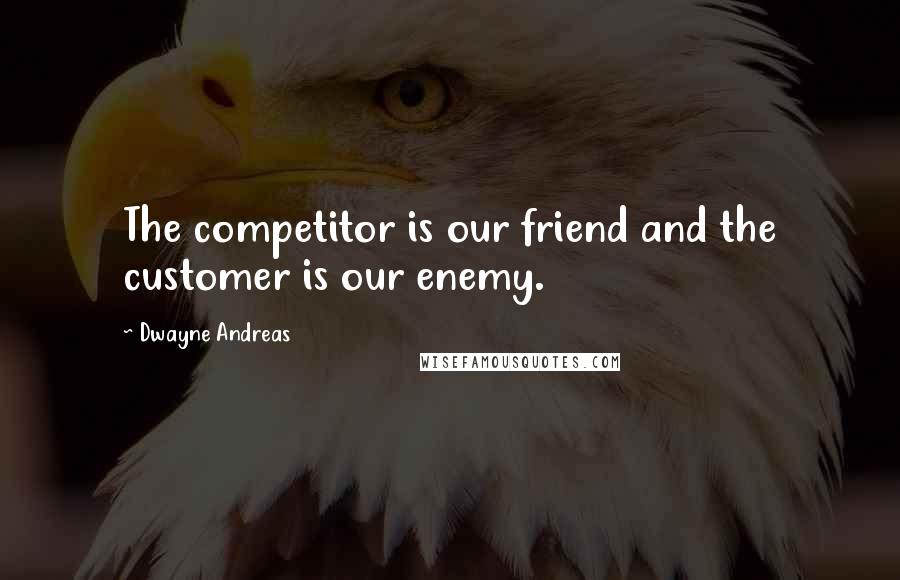 Dwayne Andreas Quotes: The competitor is our friend and the customer is our enemy.