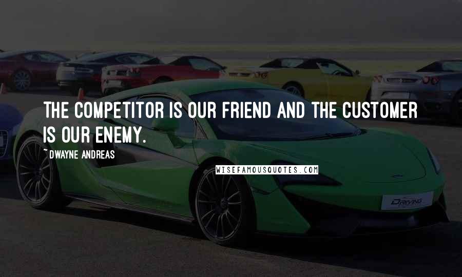 Dwayne Andreas Quotes: The competitor is our friend and the customer is our enemy.