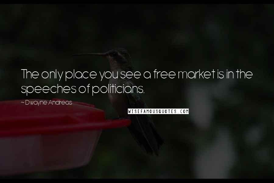 Dwayne Andreas Quotes: The only place you see a free market is in the speeches of politicians.