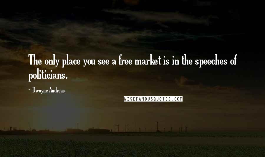 Dwayne Andreas Quotes: The only place you see a free market is in the speeches of politicians.