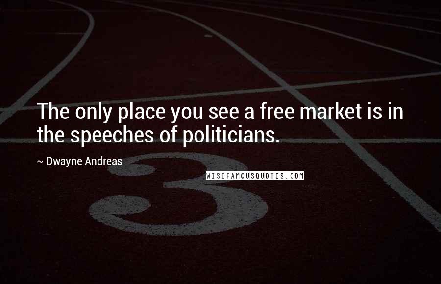 Dwayne Andreas Quotes: The only place you see a free market is in the speeches of politicians.