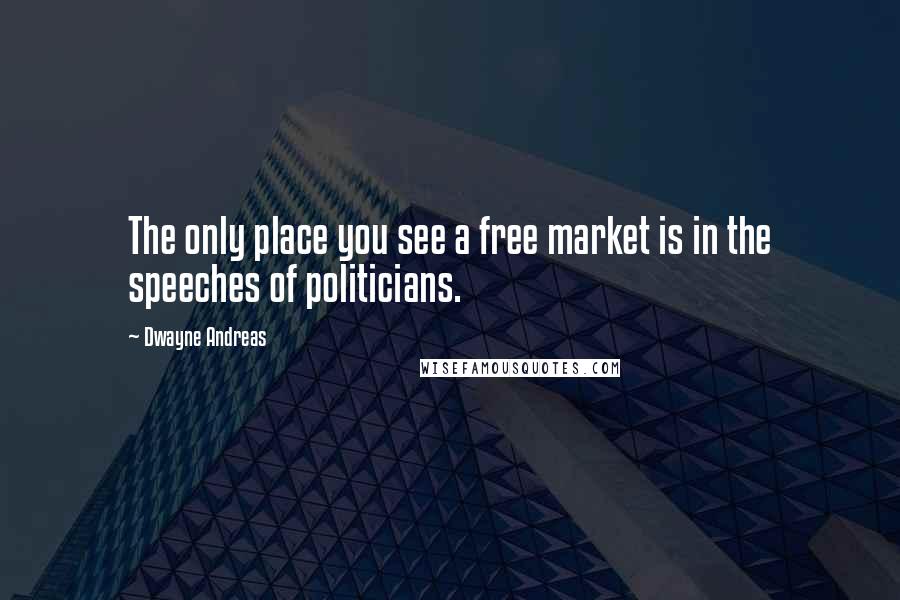 Dwayne Andreas Quotes: The only place you see a free market is in the speeches of politicians.