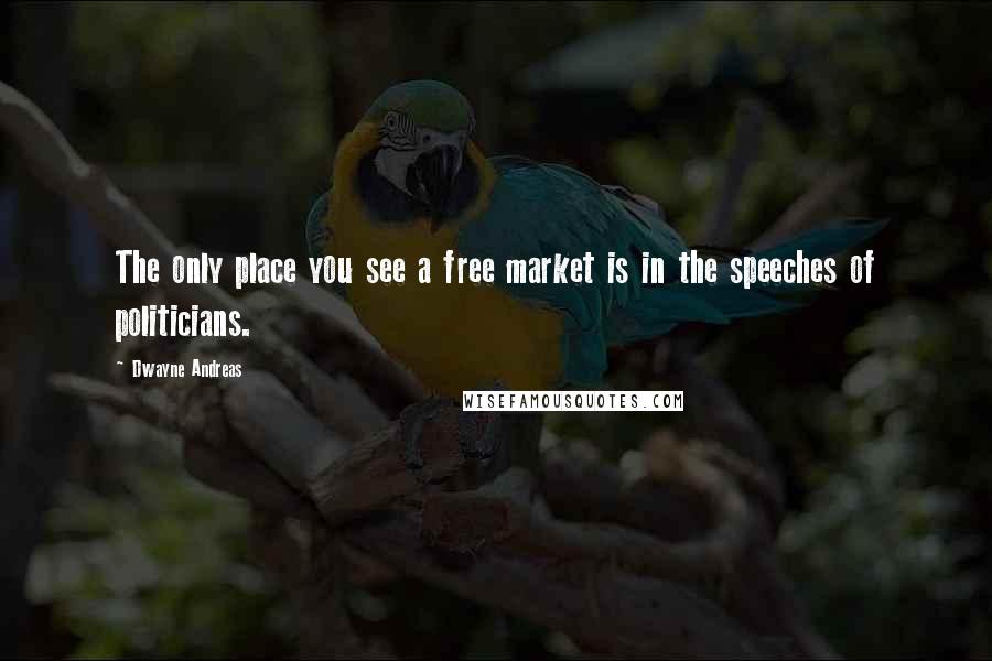 Dwayne Andreas Quotes: The only place you see a free market is in the speeches of politicians.