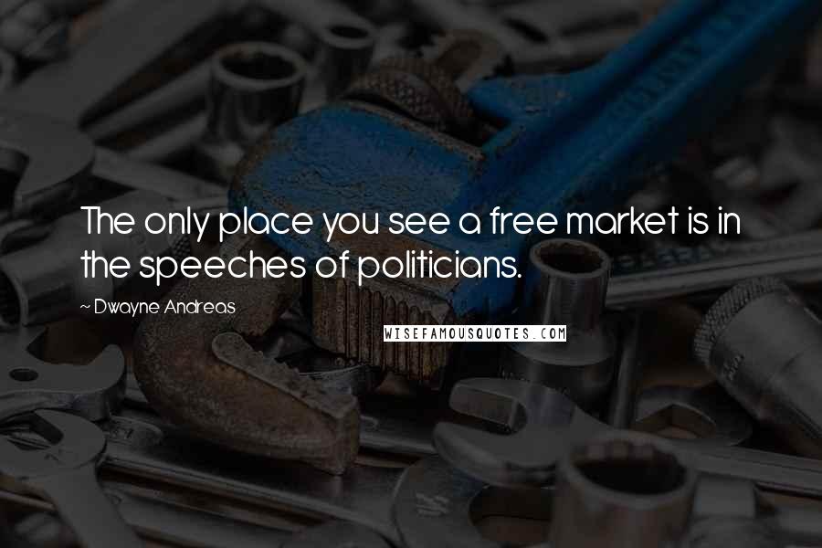 Dwayne Andreas Quotes: The only place you see a free market is in the speeches of politicians.