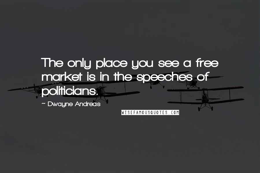 Dwayne Andreas Quotes: The only place you see a free market is in the speeches of politicians.